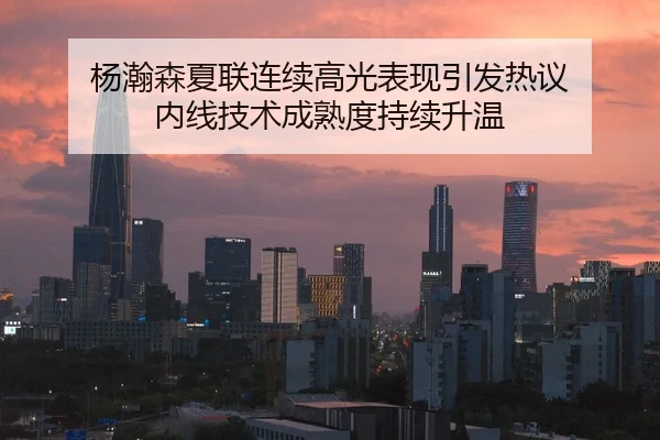杨瀚森夏联连续高光表现引发热议 内线技术成熟度持续升温