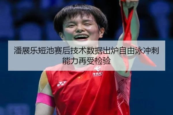 潘展乐短池赛后技术数据出炉自由泳冲刺能力再受检验